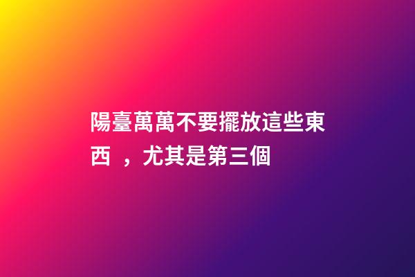 陽臺萬萬不要擺放這些東西，尤其是第三個